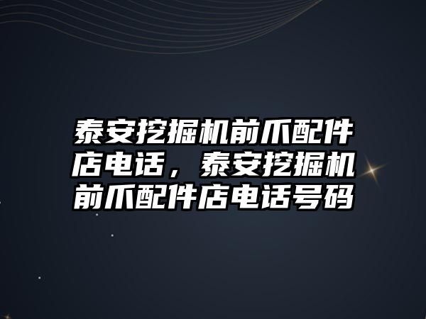 泰安挖掘機前爪配件店電話，泰安挖掘機前爪配件店電話號碼