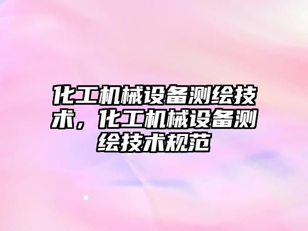 化工機械設備測繪技術，化工機械設備測繪技術規(guī)范