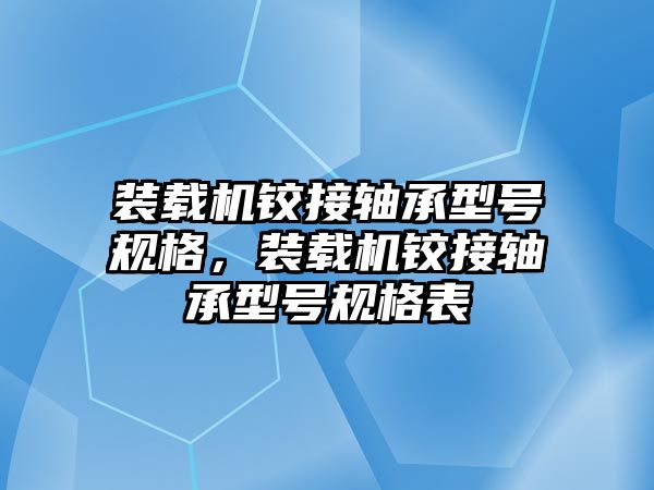 裝載機鉸接軸承型號規(guī)格，裝載機鉸接軸承型號規(guī)格表