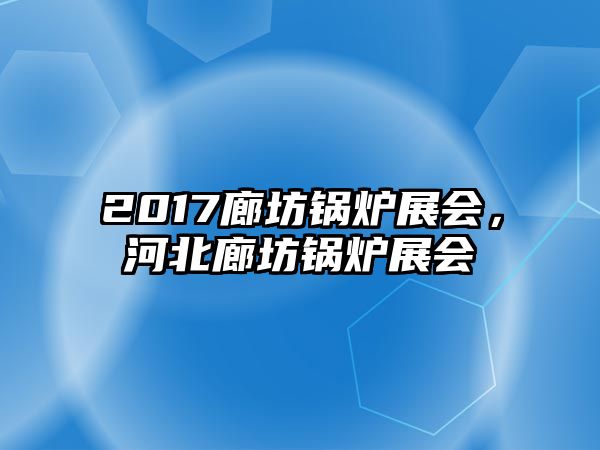 2017廊坊鍋爐展會(huì)，河北廊坊鍋爐展會(huì)