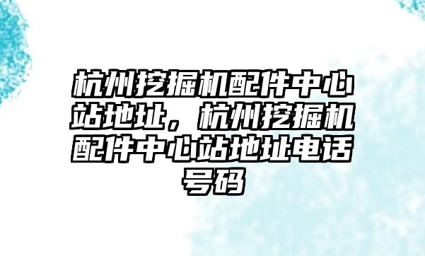 杭州挖掘機配件中心站地址，杭州挖掘機配件中心站地址電話號碼