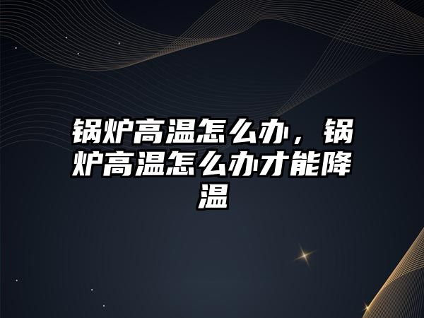 鍋爐高溫怎么辦，鍋爐高溫怎么辦才能降溫