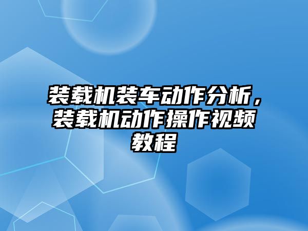 裝載機(jī)裝車動作分析，裝載機(jī)動作操作視頻教程