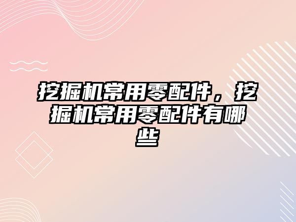 挖掘機常用零配件，挖掘機常用零配件有哪些