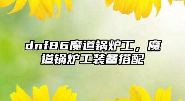 dnf86魔道鍋爐工，魔道鍋爐工裝備搭配