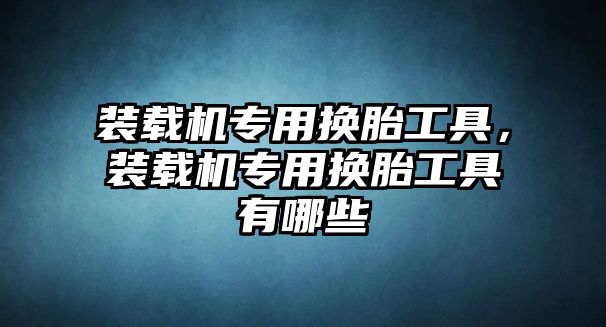 裝載機專用換胎工具，裝載機專用換胎工具有哪些