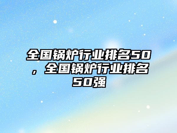 全國(guó)鍋爐行業(yè)排名50，全國(guó)鍋爐行業(yè)排名50強(qiáng)