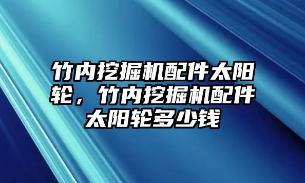 竹內(nèi)挖掘機(jī)配件太陽輪，竹內(nèi)挖掘機(jī)配件太陽輪多少錢