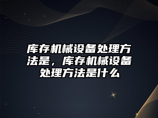 庫存機械設(shè)備處理方法是，庫存機械設(shè)備處理方法是什么