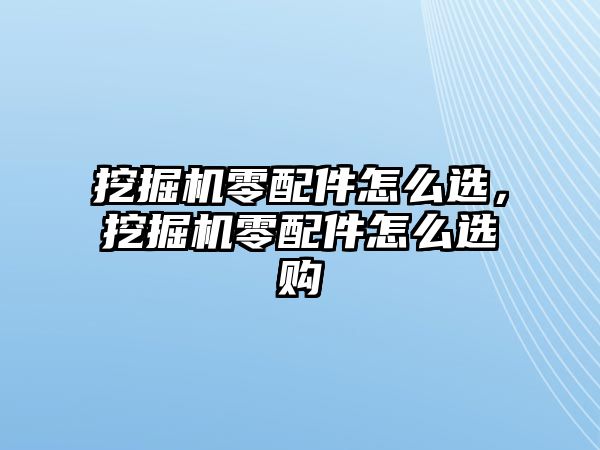 挖掘機零配件怎么選，挖掘機零配件怎么選購