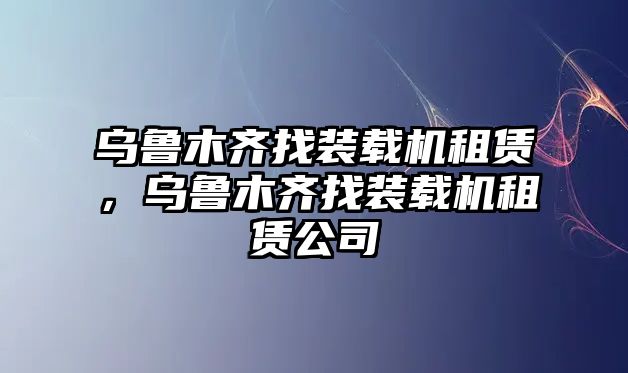 烏魯木齊找裝載機租賃，烏魯木齊找裝載機租賃公司