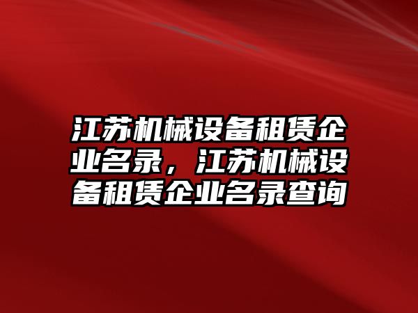 江蘇機(jī)械設(shè)備租賃企業(yè)名錄，江蘇機(jī)械設(shè)備租賃企業(yè)名錄查詢(xún)