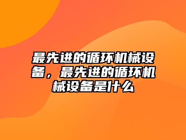 最先進(jìn)的循環(huán)機(jī)械設(shè)備，最先進(jìn)的循環(huán)機(jī)械設(shè)備是什么