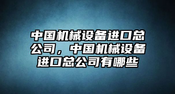 中國(guó)機(jī)械設(shè)備進(jìn)口總公司，中國(guó)機(jī)械設(shè)備進(jìn)口總公司有哪些