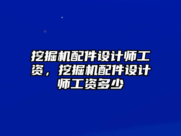 挖掘機(jī)配件設(shè)計(jì)師工資，挖掘機(jī)配件設(shè)計(jì)師工資多少