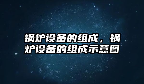 鍋爐設(shè)備的組成，鍋爐設(shè)備的組成示意圖