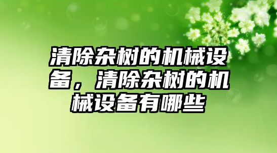 清除雜樹的機械設(shè)備，清除雜樹的機械設(shè)備有哪些