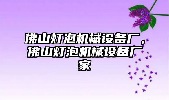 佛山燈泡機械設(shè)備廠，佛山燈泡機械設(shè)備廠家