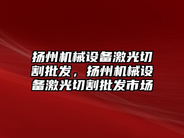 揚州機械設備激光切割批發(fā)，揚州機械設備激光切割批發(fā)市場