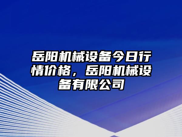 岳陽(yáng)機(jī)械設(shè)備今日行情價(jià)格，岳陽(yáng)機(jī)械設(shè)備有限公司