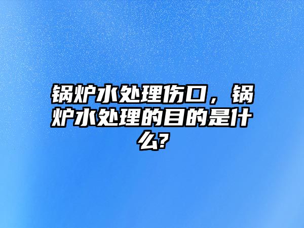 鍋爐水處理傷口，鍋爐水處理的目的是什么?