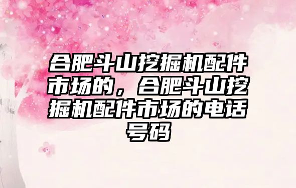 合肥斗山挖掘機配件市場的，合肥斗山挖掘機配件市場的電話號碼