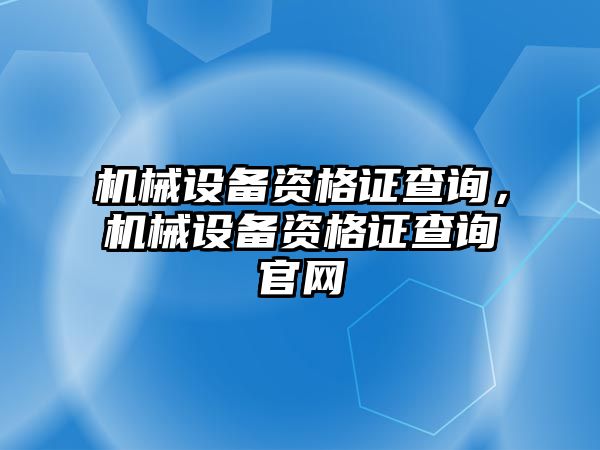 機械設(shè)備資格證查詢，機械設(shè)備資格證查詢官網(wǎng)