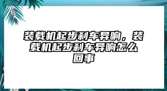 裝載機(jī)起步剎車異響，裝載機(jī)起步剎車異響怎么回事