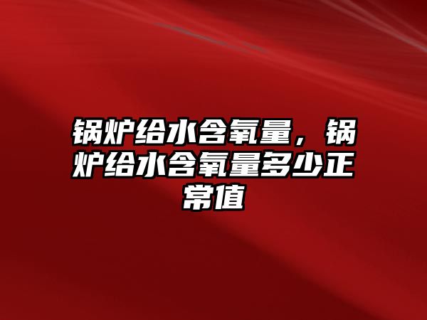 鍋爐給水含氧量，鍋爐給水含氧量多少正常值