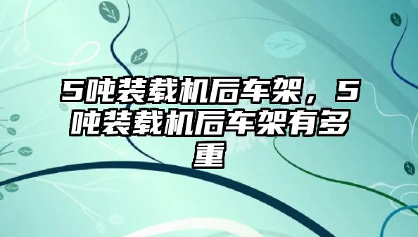 5噸裝載機(jī)后車架，5噸裝載機(jī)后車架有多重