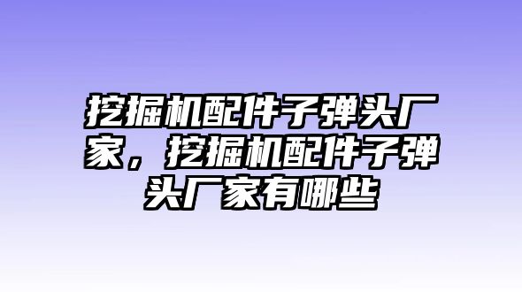 挖掘機(jī)配件子彈頭廠家，挖掘機(jī)配件子彈頭廠家有哪些