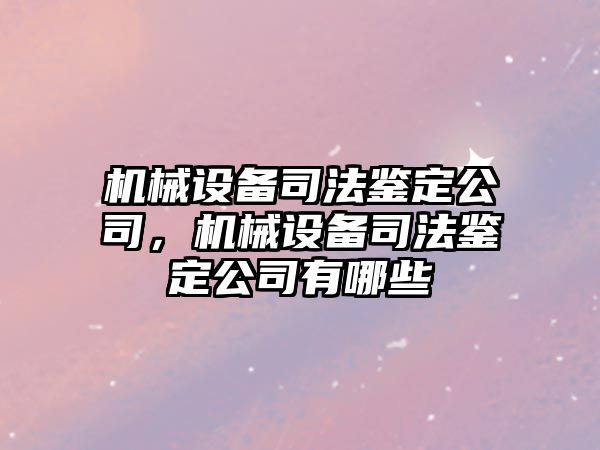 機械設備司法鑒定公司，機械設備司法鑒定公司有哪些