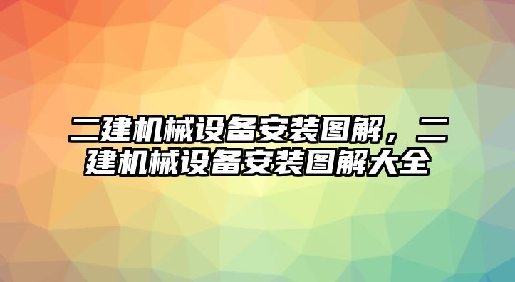 二建機械設備安裝圖解，二建機械設備安裝圖解大全