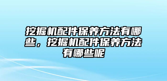 挖掘機(jī)配件保養(yǎng)方法有哪些，挖掘機(jī)配件保養(yǎng)方法有哪些呢