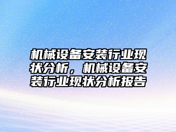 機(jī)械設(shè)備安裝行業(yè)現(xiàn)狀分析，機(jī)械設(shè)備安裝行業(yè)現(xiàn)狀分析報(bào)告