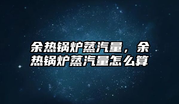 余熱鍋爐蒸汽量，余熱鍋爐蒸汽量怎么算