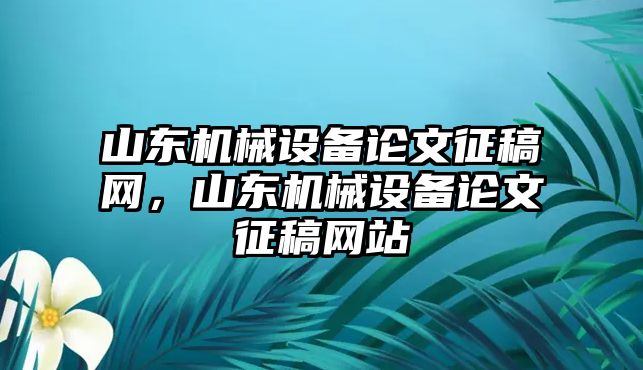 山東機械設備論文征稿網，山東機械設備論文征稿網站