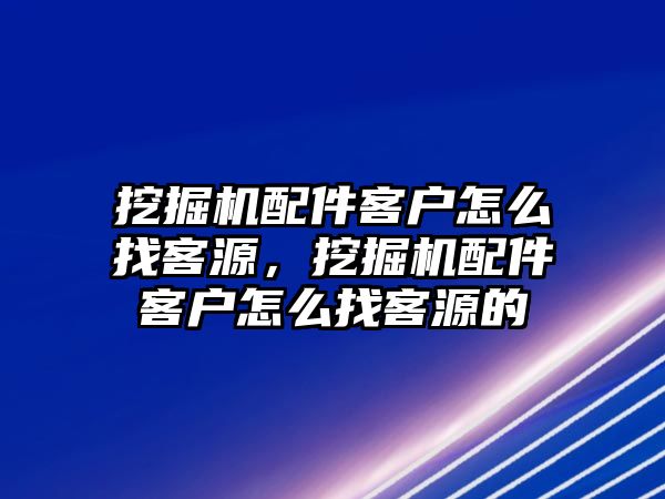 挖掘機(jī)配件客戶怎么找客源，挖掘機(jī)配件客戶怎么找客源的