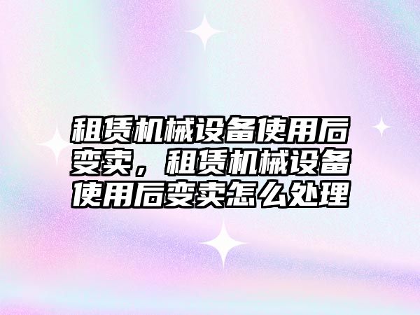 租賃機械設備使用后變賣，租賃機械設備使用后變賣怎么處理