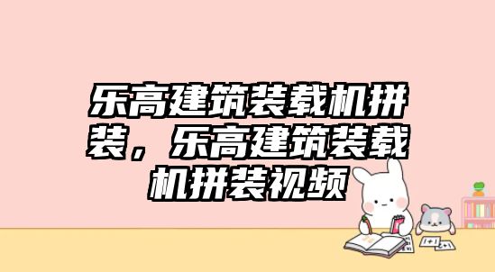 樂(lè)高建筑裝載機(jī)拼裝，樂(lè)高建筑裝載機(jī)拼裝視頻