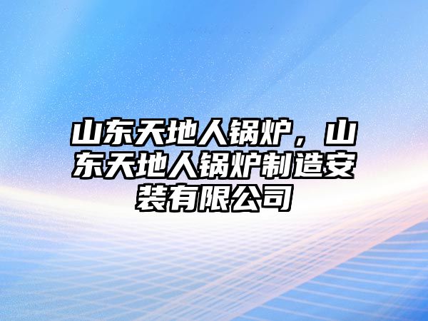 山東天地人鍋爐，山東天地人鍋爐制造安裝有限公司