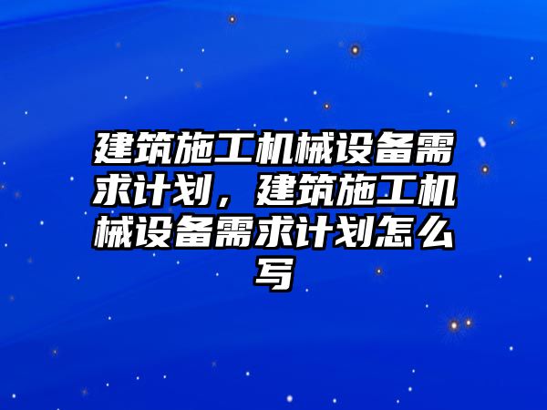 建筑施工機(jī)械設(shè)備需求計(jì)劃，建筑施工機(jī)械設(shè)備需求計(jì)劃怎么寫