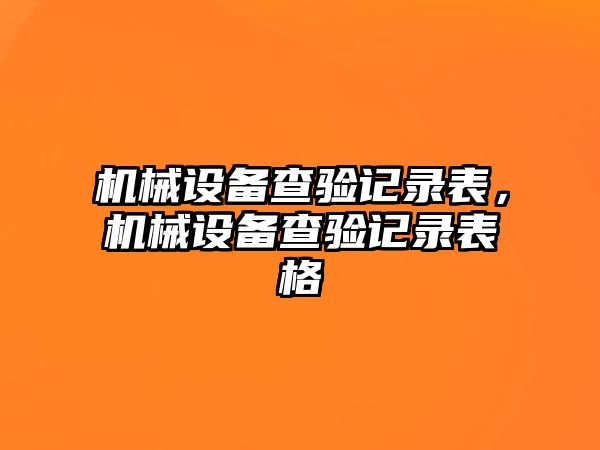 機(jī)械設(shè)備查驗(yàn)記錄表，機(jī)械設(shè)備查驗(yàn)記錄表格