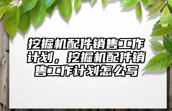 挖掘機(jī)配件銷售工作計(jì)劃，挖掘機(jī)配件銷售工作計(jì)劃怎么寫