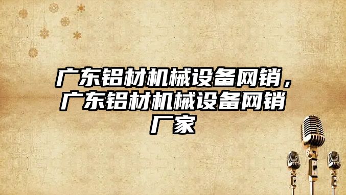 廣東鋁材機械設備網(wǎng)銷，廣東鋁材機械設備網(wǎng)銷廠家