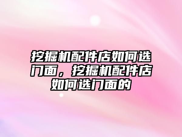 挖掘機配件店如何選門面，挖掘機配件店如何選門面的