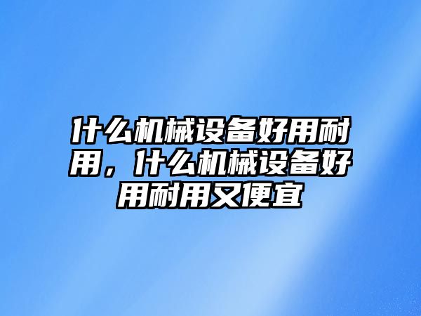 什么機(jī)械設(shè)備好用耐用，什么機(jī)械設(shè)備好用耐用又便宜