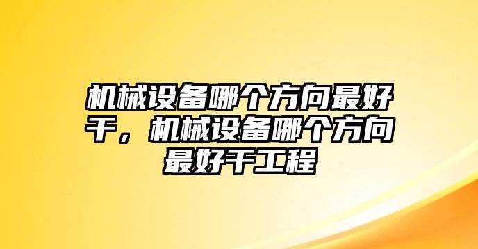 機(jī)械設(shè)備哪個(gè)方向最好干，機(jī)械設(shè)備哪個(gè)方向最好干工程