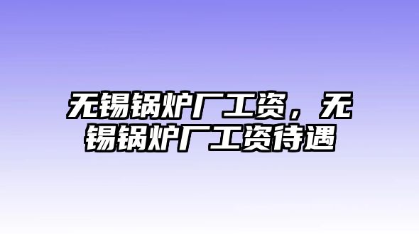 無錫鍋爐廠工資，無錫鍋爐廠工資待遇