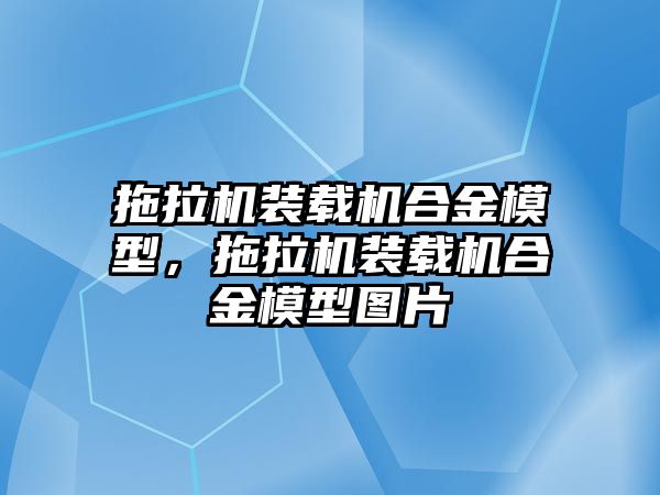 拖拉機裝載機合金模型，拖拉機裝載機合金模型圖片